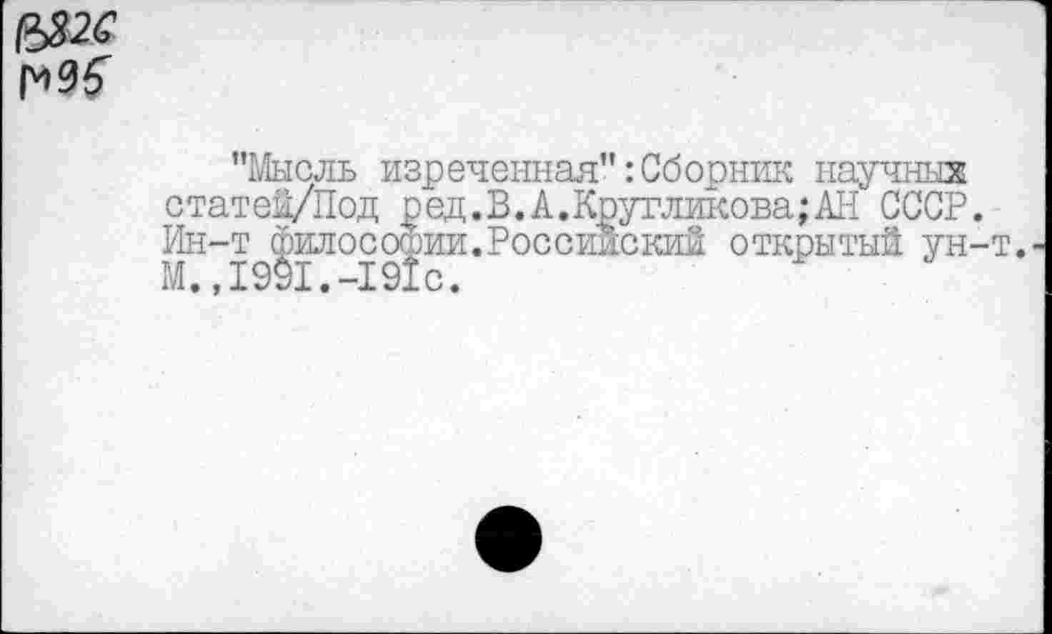 ﻿&2С М5
’’Мысль изреченная":Сборник научных статей/Под ред.В.А.Кругликова;АН СССР. Ин-т философии.Российский открытый ун-т. М.,1991.-191с.